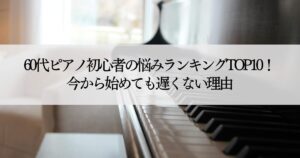 60代ピアノ初心者の悩みランキングTOP10！今から始めても遅くない理由