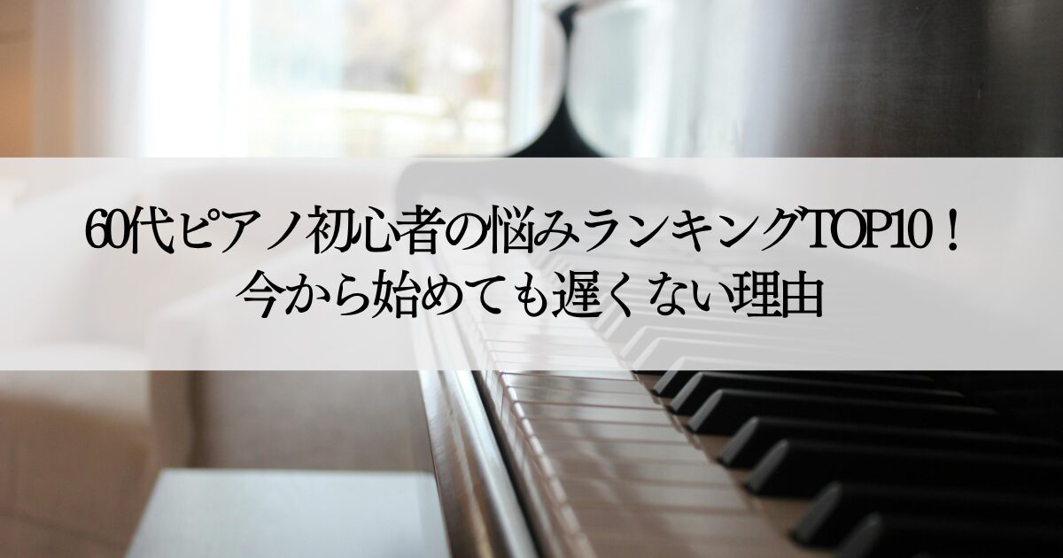 60代ピアノ初心者の悩みランキングTOP10！今から始めても遅くない理由